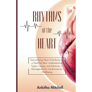 Mitchell, Ankitha Rhythms of the Heart: Demystifying Heart Arrhythmia for a Healthier Beat: Understanding Types, Causes, and Advances in Management for Cardiovascular Well-being Mitchell, Ankitha Rhythms of the Heart: Demystifying Heart Arrhythmia for a Healthier Beat: Understanding Types, Causes, and Advances in Management for Cardiovascular Well-being