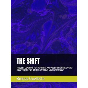 Ouellette, Brenda Cherie THE SHIFT: MINDSET COACHING FOR DEMENTIA AND ALZEIMER'S CAREGIVERS HOW TO CARE FOR OTHERS WITHOUT LOSING YOURSELF Ouellette, Brenda Cherie THE SHIFT: MINDSET COACHING FOR DEMENTIA AND ALZEIMER'S CAREGIVERS HOW TO CARE FOR OTHERS WITHOUT LOSING YOURSELF