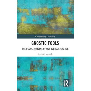 Horvath, Agnes Gnostic Fools: The Occult Origins of Our Ideological Age (Contemporary Liminality) Horvath, Agnes Gnostic Fools: The Occult Origins of Our Ideological Age (Contemporary Liminality)