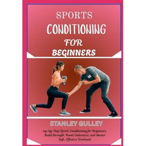 Stanley SPORTS CONDITIONING FOR BEGINNERS: step-by-Step Sports Conditioning for Beginners: Build Strength, Boost Endurance, and Master Safe, Effective Workouts Stanley SPORTS CONDITIONING FOR BEGINNERS: step-by-Step Sports Conditioning for Beginners: Build Strength, Boost Endurance, and Master Safe, Effective Workouts