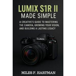 Hartman, Miles F. Lumix S1R II Made Simple: A Creative's Guide to Mastering the Camera, Growing Your Vision, and Building a Lasting Legacy Hartman, Miles F. Lumix S1R II Made Simple: A Creative's Guide to Mastering the Camera, Growing Your Vision, and Building a Lasting Legacy