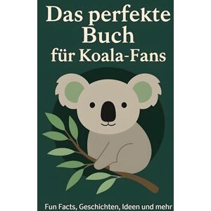 Schmidt, Matteo Das perfekte Buch für Koala-Fans: Fun Facts, Geschichten, Ideen und mehr Schmidt, Matteo Das perfekte Buch für Koala-Fans: Fun Facts, Geschichten, Ideen und mehr