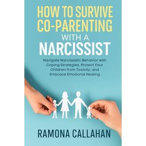 Callahan, Ramona HOW TO SURVIVE CO-PARENTING WITH A NARCISSIST: Navigate Narcissistic Behavior with Coping Strategies, Protect Your Children from Toxicity, and Embrace Emotional Healing Callahan, Ramona HOW TO SURVIVE CO-PARENTING WITH A NARCISSIST: Navigate Narcissistic Behavior with Coping Strategies, Protect Your Children from Toxicity, and Embrace Emotional Healing