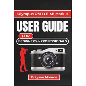 Monroe, Grayson Olympus OM-D E-M1 Mark II USER GUIDE For Beginners & Professionals: Practical Photography Companion for Mastering Settings, Features, and Creative Techniques Monroe, Grayson Olympus OM-D E-M1 Mark II USER GUIDE For Beginners & Professionals: Practical Photography Companion for Mastering Settings, Features, and Creative Techniques