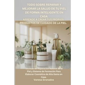Granados, Vanesa Todo Sobre Reparar y Mejorar la Salud de tu Piel De Forma Inteligente en Casa. Aprende a Crear tus propios Productos de Cuidado de la Piel.: Técnicas ... Para Elaborar Cosmética de Alta Gama en Casa. Granados, Vanesa Todo Sobre Reparar y Mejorar la Salud de tu Piel De Forma Inteligente en Casa. Aprende a Crear tus propios Productos de Cuidado de la Piel.: Técnicas ... Para Elaborar Cosmética de Alta Gama en Casa.