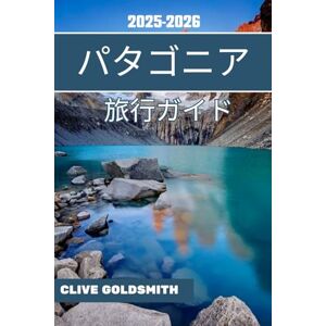 Clive Goldsmith パタゴニア 旅行ガイド 2025-2026: 地元の秘密、美しいルート、必見のアドベンチャーで世界の果ての地を探検 Clive Goldsmith パタゴニア 旅行ガイド 2025-2026: 地元の秘密、美しいルート、必見のアドベンチャーで世界の果ての地を探検