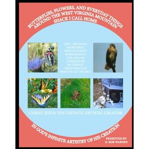 Warden, H Rob Butterflies, Flowers, and Everyday Things Around the West Virginia Mountain Shack I Call Home: Christ Jesus: The Infinite Artistic Creator Warden, H Rob Butterflies, Flowers, and Everyday Things Around the West Virginia Mountain Shack I Call Home: Christ Jesus: The Infinite Artistic Creator