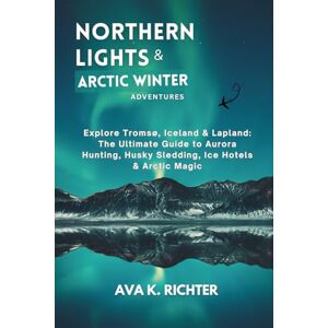 Richter, Ava K. Northern Lights & Arctic Winter Adventures: Explore Tromsø, Iceland & Lapland: The Ultimate Guide to Aurora Hunting, Husky Sledding, Ice Hotels & Arctic Magic Richter, Ava K. Northern Lights & Arctic Winter Adventures: Explore Tromsø, Iceland & Lapland: The Ultimate Guide to Aurora Hunting, Husky Sledding, Ice Hotels & Arctic Magic