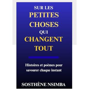 Nsimba, Sosthène Sur les petites choses qui changent tout: Histoires et poèmes pour savourer chaque instant Nsimba, Sosthène Sur les petites choses qui changent tout: Histoires et poèmes pour savourer chaque instant