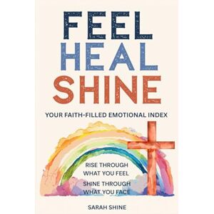 Shine, Sarah Feel. Heal. Shine: A Faith-Filled Emotional Guide to Rise Through What You Feel and Shine Through What You Face Shine, Sarah Feel. Heal. Shine: A Faith-Filled Emotional Guide to Rise Through What You Feel and Shine Through What You Face