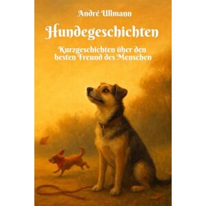 Ullmann, André Hundegeschichten Kurzgeschichten über den besten Freund des Menschen: Ein Buch für die ganze Familie Ullmann, André Hundegeschichten Kurzgeschichten über den besten Freund des Menschen: Ein Buch für die ganze Familie