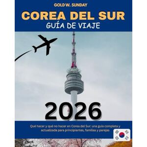 SUNDAY, GOLD W. COREA DEL SUR GUÍA DE VIAJE 2025-2026: Qué hacer y qué no hacer en Corea del Sur: una guía completa y actualizada para principiantes, familias y parejas. SUNDAY, GOLD W. COREA DEL SUR GUÍA DE VIAJE 2025-2026: Qué hacer y qué no hacer en Corea del Sur: una guía completa y actualizada para principiantes, familias y parejas.
