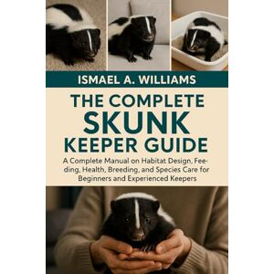 A. WILLIAMS, ISMAEL THE COMPLETE SHUNK KEEPER GUIDE: A Complete Manual on Habitat Design, Feeding, Health, Breeding, and Species Care for Beginners and Experienced Keepers A. WILLIAMS, ISMAEL THE COMPLETE SHUNK KEEPER GUIDE: A Complete Manual on Habitat Design, Feeding, Health, Breeding, and Species Care for Beginners and Experienced Keepers