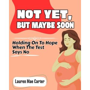 CARTER, LAUREN MAE NOT YET, BUT MAYBE SOON: HOLDING ON TO HOPE WHEN THE TEST SAYS NO CARTER, LAUREN MAE NOT YET, BUT MAYBE SOON: HOLDING ON TO HOPE WHEN THE TEST SAYS NO