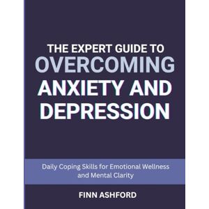 Ashford, Finn The Expert Guide to Overcoming Anxiety and Depression: Daily Coping Skills for Emotional Wellness and Mental Clarity Ashford, Finn The Expert Guide to Overcoming Anxiety and Depression: Daily Coping Skills for Emotional Wellness and Mental Clarity