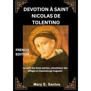 E. Santos, Mary DEVOTION À SAINT NICOLAS DE TOLENTINO: Le saint des âmes saintes, consolateur des affligés et thaumaturge Augustin E. Santos, Mary DEVOTION À SAINT NICOLAS DE TOLENTINO: Le saint des âmes saintes, consolateur des affligés et thaumaturge Augustin