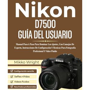 Wright, Mikko Nikon D7500 GUÍA DEL USUARIO: Manual Paso A Paso Para Dominar Los Ajustes, Con Consejos De Experto, Instrucciones De Configuración Y Técnicas Para Fotografía Profesional Y Vídeo Fluido Wright, Mikko Nikon D7500 GUÍA DEL USUARIO: Manual Paso A Paso Para Dominar Los Ajustes, Con Consejos De Experto, Instrucciones De Configuración Y Técnicas Para Fotografía Profesional Y Vídeo Fluido