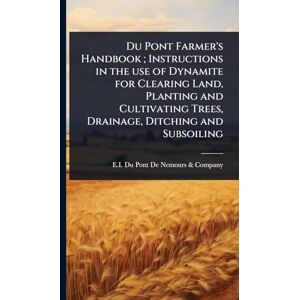Du Pont Farmer's Handbook; Instructions in the use of Dynamite for Clearing Land, Planting and Cultivating Trees, Drainage, Ditching and Subsoiling Du Pont Farmer's Handbook; Instructions in the use of Dynamite for Clearing Land, Planting and Cultivating Trees, Drainage, Ditching and Subsoiling