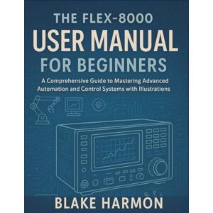 Harmon, Blake The FLEX-8000 User Manual for Beginners: A Comprehensive Guide to Mastering Advanced Automation and Control Systems with Illustrations (Ham Radio Guide for Beginners) Harmon, Blake The FLEX-8000 User Manual for Beginners: A Comprehensive Guide to Mastering Advanced Automation and Control Systems with Illustrations (Ham Radio Guide for Beginners)
