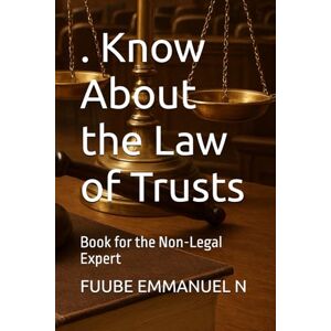 EMMANUEL N, FUUBE . Know About the Law of Trusts: Book for the Non-Legal Expert EMMANUEL N, FUUBE . Know About the Law of Trusts: Book for the Non-Legal Expert