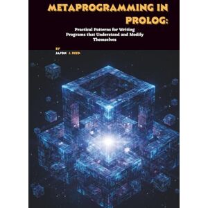 J. Reed, Jason Metaprogramming in Prolog: Practical Patterns for Writing Programs that Understand and Modify Themselves J. Reed, Jason Metaprogramming in Prolog: Practical Patterns for Writing Programs that Understand and Modify Themselves