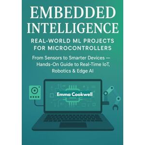 Cookwell, Emma Embedded Intelligence: Real-World ML Projects for Microcontrollers: From Sensors to Smarter Devices — Hands-On Guide to Real-Time IoT, Robotics & Edge AI Cookwell, Emma Embedded Intelligence: Real-World ML Projects for Microcontrollers: From Sensors to Smarter Devices — Hands-On Guide to Real-Time IoT, Robotics & Edge AI