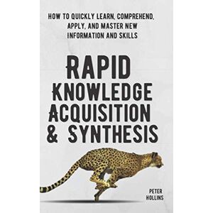 Hollins, Peter Rapid Knowledge Acquisition & Synthesis: How to Quickly Learn, Comprehend, Apply, and Master New Information and Skills (Learning how to Learn) Hollins, Peter Rapid Knowledge Acquisition & Synthesis: How to Quickly Learn, Comprehend, Apply, and Master New Information and Skills (Learning how to Learn)