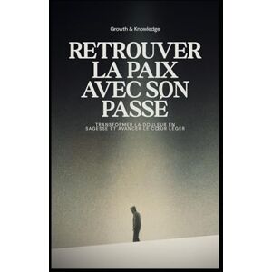 Knowledge, Growth and Retrouver la paix avec son passé: Transformer la douleur en sagesse et avancer le cœur léger Knowledge, Growth and Retrouver la paix avec son passé: Transformer la douleur en sagesse et avancer le cœur léger