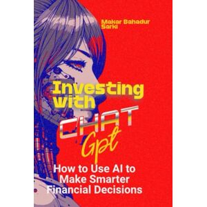 Sarki, Makar Bahadur Investing with ChatGPT: How to Use AI to Make Smarter Financial Decisions Sarki, Makar Bahadur Investing with ChatGPT: How to Use AI to Make Smarter Financial Decisions