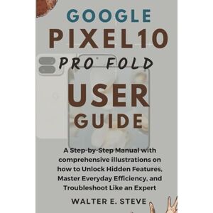 Steve, Walter E Google Pixel 10 Pro Fold User Guide: A Step-by-Step Manual with comprehensive illustrations on how to Unlock Hidden Features, Master Everyday Efficiency, and Troubleshoot Like an Expert Steve, Walter E Google Pixel 10 Pro Fold User Guide: A Step-by-Step Manual with comprehensive illustrations on how to Unlock Hidden Features, Master Everyday Efficiency, and Troubleshoot Like an Expert
