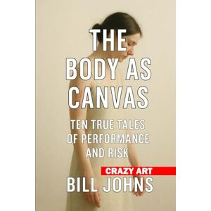Johns, Bill Crazy Art— The Body as Canvas: Ten True Tales of Performance and Risk Johns, Bill Crazy Art— The Body as Canvas: Ten True Tales of Performance and Risk
