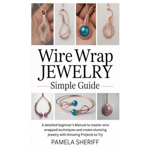 Sheriff, Pamela Wire Wrap Jewelry Simple Guide: A detailed beginner’s Manual to master wire wrapped techniques and create stunning jewelry with Amazing Projects to Try Sheriff, Pamela Wire Wrap Jewelry Simple Guide: A detailed beginner’s Manual to master wire wrapped techniques and create stunning jewelry with Amazing Projects to Try