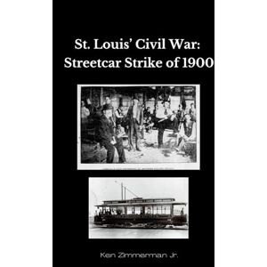 Zimmerman Jr., Ken Saint Louis' Civil War: The Streetcar Strike of 1900 Zimmerman Jr., Ken Saint Louis' Civil War: The Streetcar Strike of 1900
