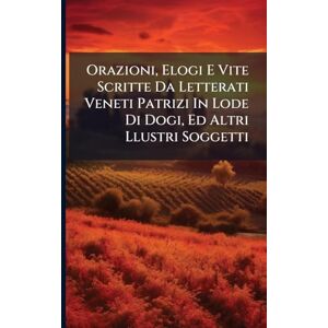 Anonymous Orazioni, Elogi E Vite Scritte Da Letterati Veneti Patrizi In Lode Di Dogi, Ed Altri Llustri Soggetti Anonymous Orazioni, Elogi E Vite Scritte Da Letterati Veneti Patrizi In Lode Di Dogi, Ed Altri Llustri Soggetti