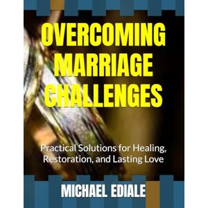 EDIALE, MICHAEL OVERCOMING MARRIAGE CHALLENGES: Practical Solutions for Healing, Restoration, and Lasting Love EDIALE, MICHAEL OVERCOMING MARRIAGE CHALLENGES: Practical Solutions for Healing, Restoration, and Lasting Love