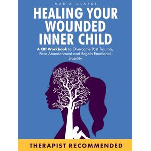Clarke, Maria Healing Your Wounded Inner Child: A CBT Workbook to Overcome Past Trauma, Face Abandonment and Regain Emotional Stability. (Cognitive Behavioral Therapy) Clarke, Maria Healing Your Wounded Inner Child: A CBT Workbook to Overcome Past Trauma, Face Abandonment and Regain Emotional Stability. (Cognitive Behavioral Therapy)