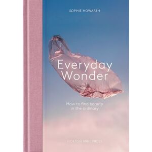 Sophie Howarth Everyday Wonder: How to find beauty in the ordinary Sophie Howarth Everyday Wonder: How to find beauty in the ordinary