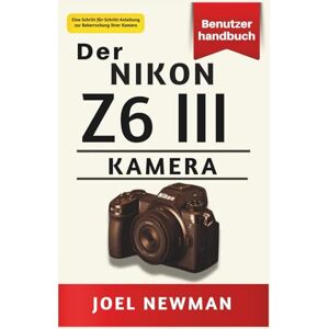 Newman, Joel Der NIKON Z6 III Kamera Benutzerhandbuch: Ein vollständiges, schrittweises Handbuch für Fotografie, Filmproduktion und fortgeschrittene Einstellungen Newman, Joel Der NIKON Z6 III Kamera Benutzerhandbuch: Ein vollständiges, schrittweises Handbuch für Fotografie, Filmproduktion und fortgeschrittene Einstellungen