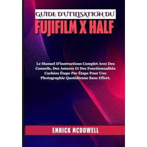 McDowell, Emrick GUIDE D'UTILISATION DU FUJIFILM X HALF: Le Manuel D'instructions Complet Avec Des Conseils, Des Astuces Et Des Fonctionnalités Cachées Étape Par Étape Pour Une Photographie Quotidienne Sans Effort. McDowell, Emrick GUIDE D'UTILISATION DU FUJIFILM X HALF: Le Manuel D'instructions Complet Avec Des Conseils, Des Astuces Et Des Fonctionnalités Cachées Étape Par Étape Pour Une Photographie Quotidienne Sans Effort.