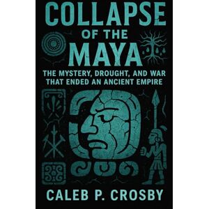Crosby, Caleb P. Collapse of the Maya: The Mystery, Drought, and War That Ended an Ancient Empire Crosby, Caleb P. Collapse of the Maya: The Mystery, Drought, and War That Ended an Ancient Empire
