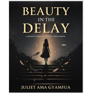 Gyamfua, Ms Juliet Ama Beauty in the delay: A Journey Through Patience and Purpose Gyamfua, Ms Juliet Ama Beauty in the delay: A Journey Through Patience and Purpose