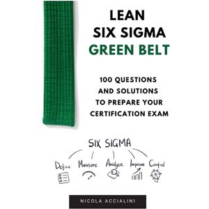 Accialini, Nicola Lean Six Sigma Green Belt: 100 questions and solutions to prepare your certification exam Accialini, Nicola Lean Six Sigma Green Belt: 100 questions and solutions to prepare your certification exam