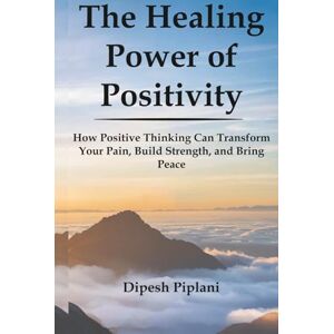 Piplani, Dipesh The Healing Power of Positivity: How to Transform Pain Into Peace, Doubt Into Confidence, and Struggles Into Strength (The Success Mindset Series) Piplani, Dipesh The Healing Power of Positivity: How to Transform Pain Into Peace, Doubt Into Confidence, and Struggles Into Strength (The Success Mindset Series)
