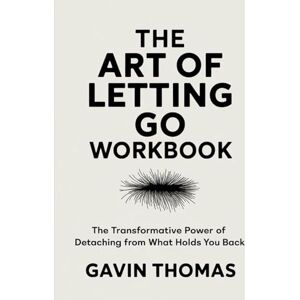 Thomas, Gavin The Art Of Letting Go Workbook: The Transformative Power of Detaching From What Holds You Back Thomas, Gavin The Art Of Letting Go Workbook: The Transformative Power of Detaching From What Holds You Back