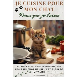 Epain, Gérard Je cuisine pour mon chat, parce que je l’aime: 40 recettes maison naturelles pour un chat heureux et plein de vitalité Epain, Gérard Je cuisine pour mon chat, parce que je l’aime: 40 recettes maison naturelles pour un chat heureux et plein de vitalité