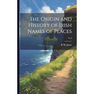 The Origin and History of Irish Names of Places; v. 2 The Origin and History of Irish Names of Places; v. 2