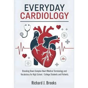 J. Brooks, Richard Everyday Cardiology: Breaking Down Complex Heart Medical Terminology and Vocabulary for High School / College Students and Patients (Medical Terms Made Clear) J. Brooks, Richard Everyday Cardiology: Breaking Down Complex Heart Medical Terminology and Vocabulary for High School / College Students and Patients (Medical Terms Made Clear)