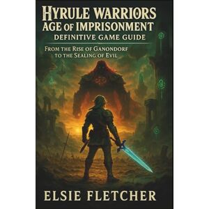 Fletcher, Elsie Hyrule Warriors: Age of Imprisonment – Definitive Game Guide: From the Rise of Ganondorf to the Sealing of Evil Fletcher, Elsie Hyrule Warriors: Age of Imprisonment – Definitive Game Guide: From the Rise of Ganondorf to the Sealing of Evil