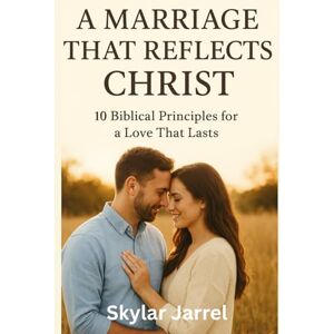 Jarrel, Skylar A Marriage that Reflects Christ: 10 Biblical Principles For a Love That Last Jarrel, Skylar A Marriage that Reflects Christ: 10 Biblical Principles For a Love That Last