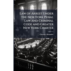 Alexander, Clarence Law of Arrest Under the New York Penal Law and Criminal Code and Greater New York Charter Alexander, Clarence Law of Arrest Under the New York Penal Law and Criminal Code and Greater New York Charter